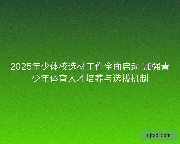2025年少体校选材工作全面启动 加强青少年体育人才培养与选拔机制
