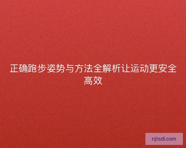 正确跑步姿势与方法全解析让运动更安全高效