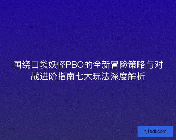 围绕口袋妖怪PBO的全新冒险策略与对战进阶指南七大玩法深度解析