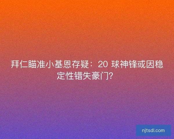拜仁瞄准小基恩存疑：20 球神锋或因稳定性错失豪门？