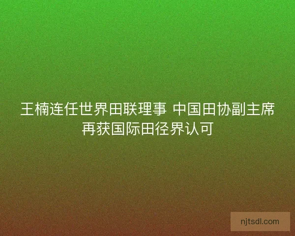 王楠连任世界田联理事 中国田协副主席再获国际田径界认可