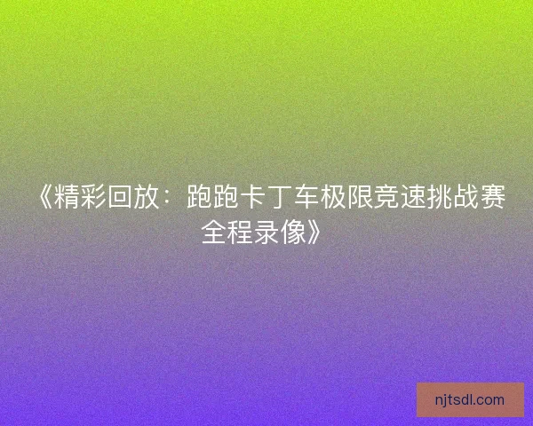 《精彩回放：跑跑卡丁车极限竞速挑战赛全程录像》