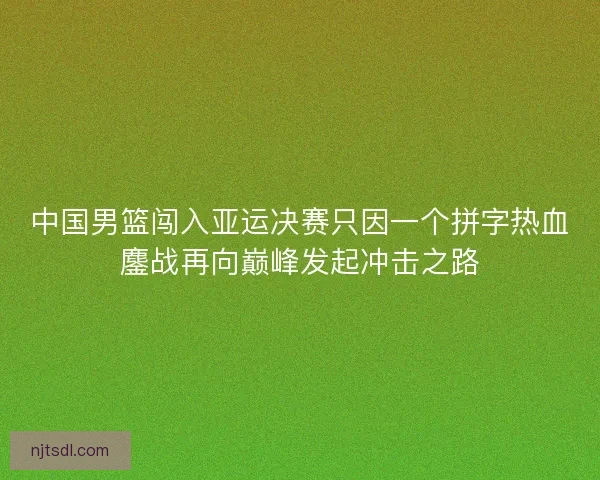 中国男篮闯入亚运决赛只因一个拼字热血鏖战再向巅峰发起冲击之路 中国男篮闯入亚运决赛只因一个拼字热血鏖战再向巅峰发起冲击之路