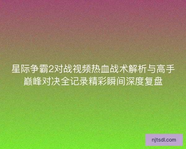 星际争霸2对战视频热血战术解析与高手巅峰对决全记录精彩瞬间深度复盘
