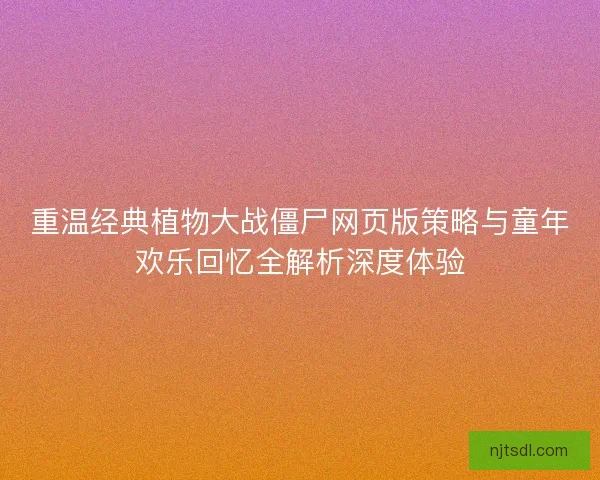 重温经典植物大战僵尸网页版策略与童年欢乐回忆全解析深度体验
