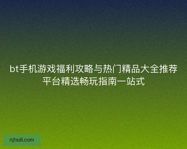 bt手机游戏福利攻略与热门精品大全推荐平台精选畅玩指南一站式