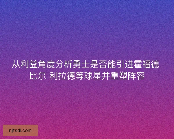 从利益角度分析勇士是否能引进霍福德 比尔 利拉德等球星并重塑阵容 从利益角度分析勇士是否能引进霍福德 比尔 利拉德等球星并重塑阵容