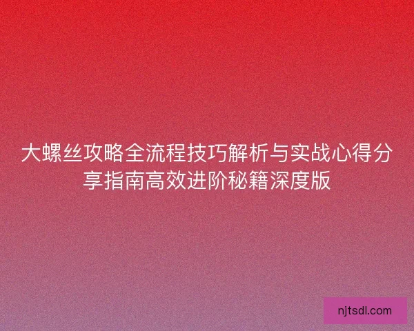 大螺丝攻略全流程技巧解析与实战心得分享指南高效进阶秘籍深度版 大螺丝攻略全流程技巧解析与实战心得分享指南高效进阶秘籍深度版