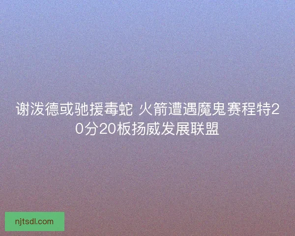 谢泼德或驰援毒蛇 火箭遭遇魔鬼赛程特20分20板扬威发展联盟