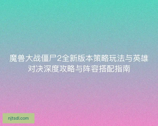 魔兽大战僵尸2全新版本策略玩法与英雄对决深度攻略与阵容搭配指南