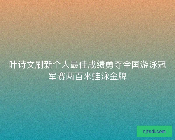 叶诗文刷新个人最佳成绩勇夺全国游泳冠军赛两百米蛙泳金牌
