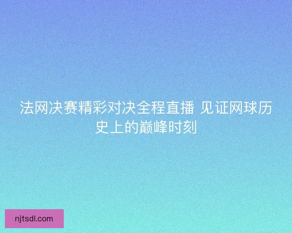 法网决赛精彩对决全程直播 见证网球历史上的巅峰时刻
