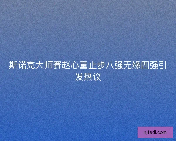 斯诺克大师赛赵心童止步八强无缘四强引发热议
