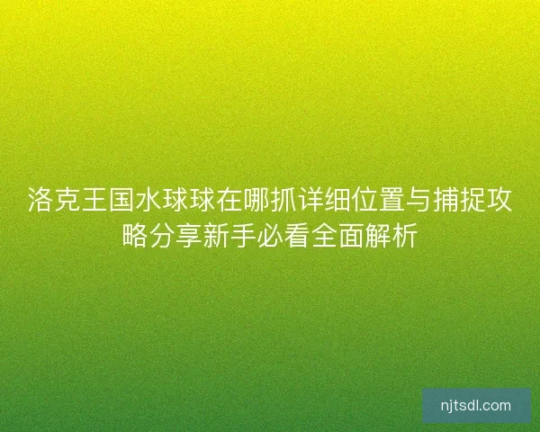 洛克王国水球球在哪抓详细位置与捕捉攻略分享新手必看全面解析