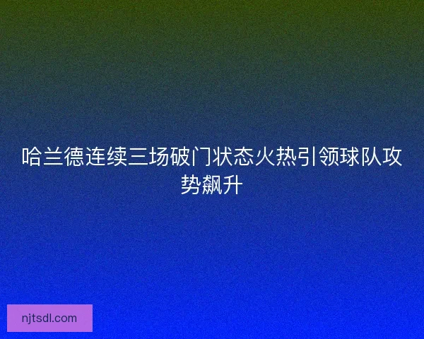 哈兰德连续三场破门状态火热引领球队攻势飙升