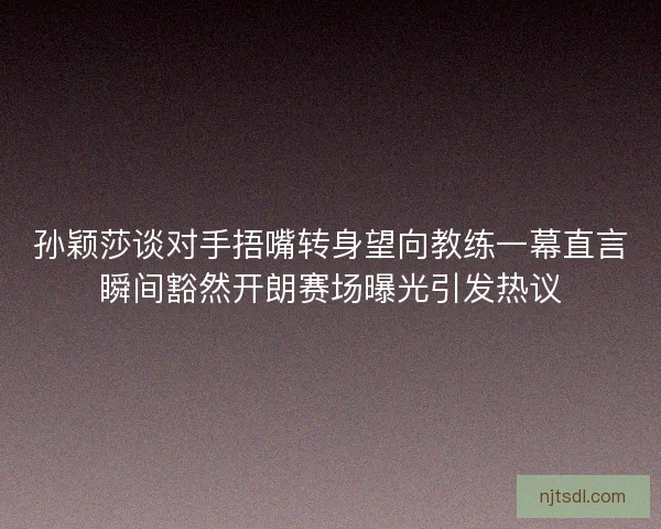 孙颖莎谈对手捂嘴转身望向教练一幕直言瞬间豁然开朗赛场曝光引发热议