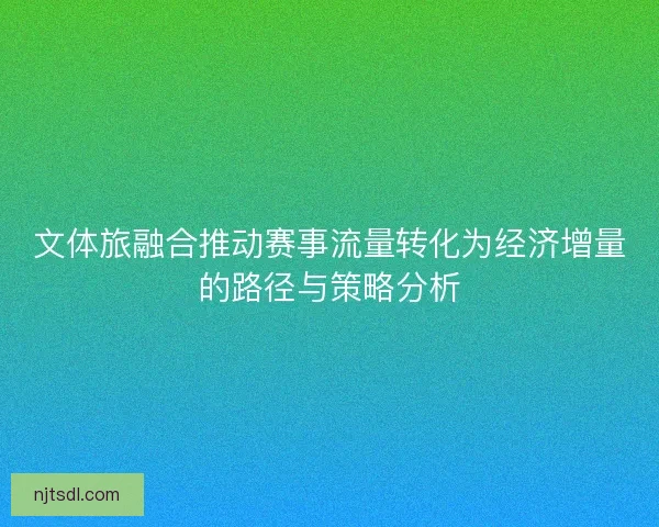 文体旅融合推动赛事流量转化为经济增量的路径与策略分析
