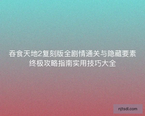 吞食天地2复刻版全剧情通关与隐藏要素终极攻略指南实用技巧大全