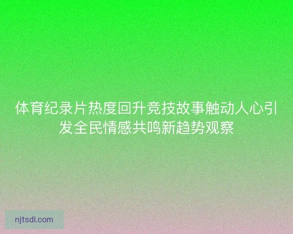 体育纪录片热度回升竞技故事触动人心引发全民情感共鸣新趋势观察 体育纪录片热度回升竞技故事触动人心引发全民情感共鸣新趋势观察