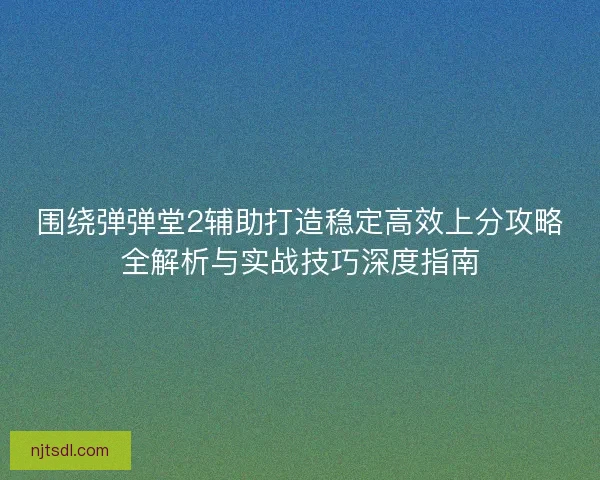 围绕弹弹堂2辅助打造稳定高效上分攻略全解析与实战技巧深度指南 围绕弹弹堂2辅助打造稳定高效上分攻略全解析与实战技巧深度指南