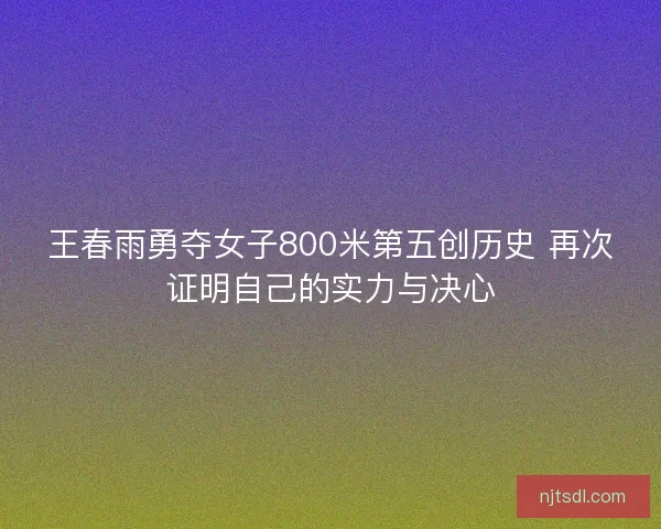王春雨勇夺女子800米第五创历史 再次证明自己的实力与决心 王春雨勇夺女子800米第五创历史 再次证明自己的实力与决心