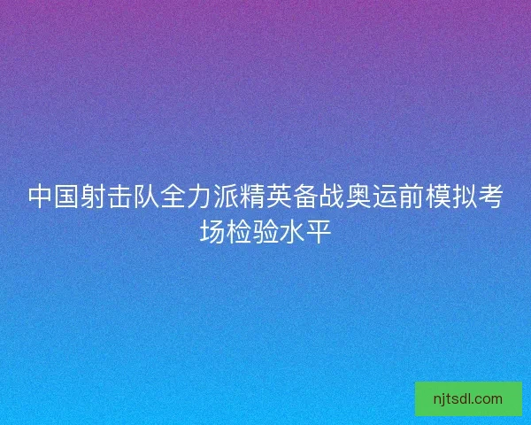 中国射击队全力派精英备战奥运前模拟考场检验水平 中国射击队全力派精英备战奥运前模拟考场检验水平